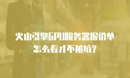 火山引擎GPU服务器报价单怎么看才不被坑？