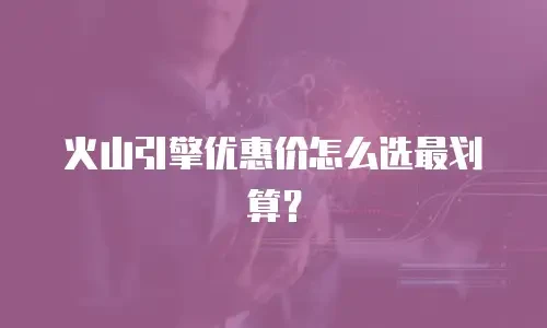 火山引擎优惠价怎么选最划算？