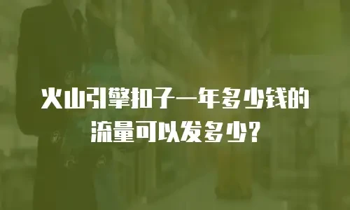 火山引擎扣子一年多少钱的流量可以发多少？