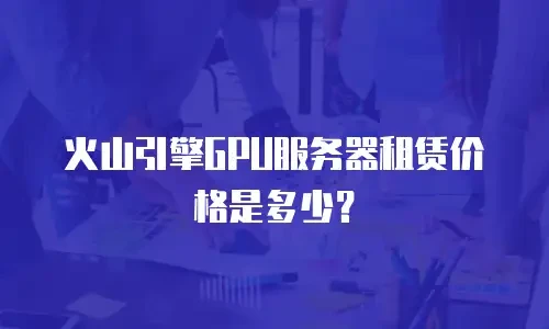 火山引擎GPU服务器租赁价格是多少？
