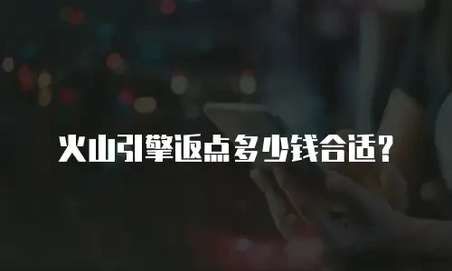 火山引擎返点多少钱合适？