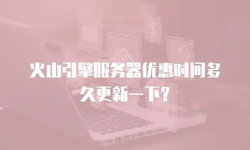 火山引擎服务器优惠时间多久更新一下？