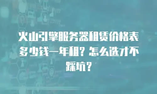 火山引擎服务器租赁价格表多少钱一年租？怎么选才不踩坑？