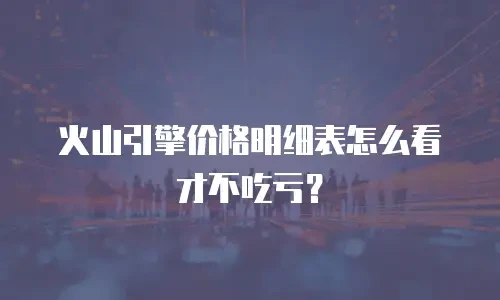 火山引擎价格明细表怎么看才不吃亏？