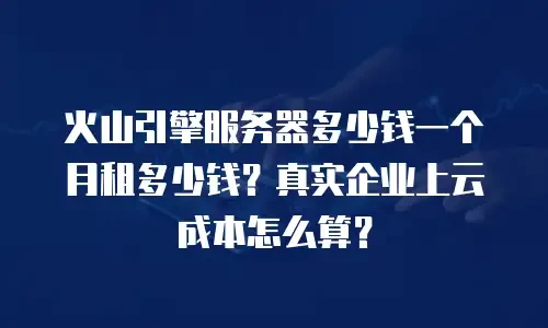 火山引擎服务器多少钱一个月租多少钱？真实企业上云成本怎么算？