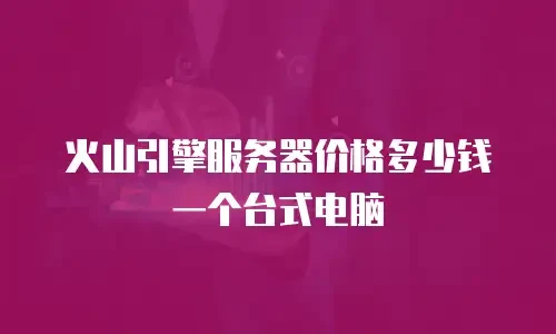 火山引擎服务器价格多少钱一个台式电脑