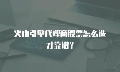 火山引擎代理商股票怎么选才靠谱？