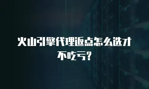 火山引擎代理返点怎么选才不吃亏？
