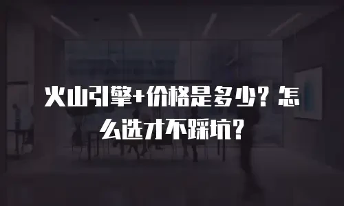 火山引擎+价格是多少？怎么选才不踩坑？