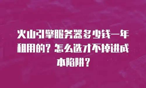 火山引擎服务器多少钱一年租用的？怎么选才不掉进成本陷阱？