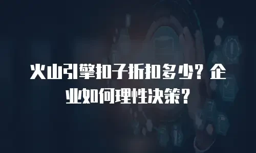 火山引擎扣子折扣多少？企业如何理性决策？