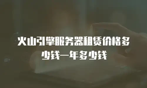 火山引擎服务器租赁价格多少钱一年多少钱