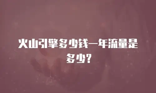 火山引擎多少钱一年流量是多少？