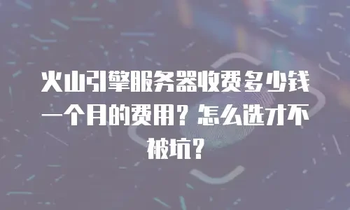 火山引擎服务器收费多少钱一个月的费用？怎么选才不被坑？