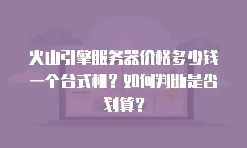 火山引擎服务器价格多少钱一个台式机？如何判断是否划算？