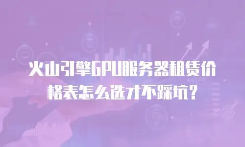 火山引擎GPU服务器租赁价格表怎么选才不踩坑？
