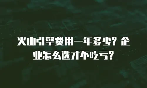 火山引擎费用一年多少？企业怎么选才不吃亏？