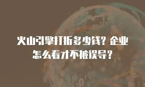 火山引擎打折多少钱？企业怎么看才不被误导？