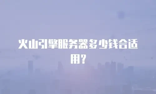 火山引擎服务器多少钱合适用？