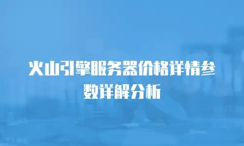 火山引擎服务器价格详情参数详解分析