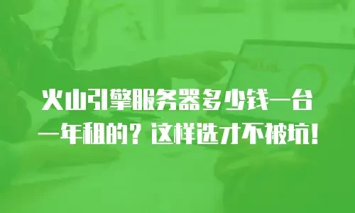 火山引擎服务器多少钱一台一年租的？这样选才不被坑！