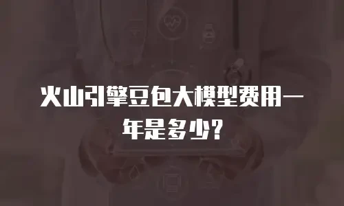 火山引擎豆包大模型费用一年是多少？