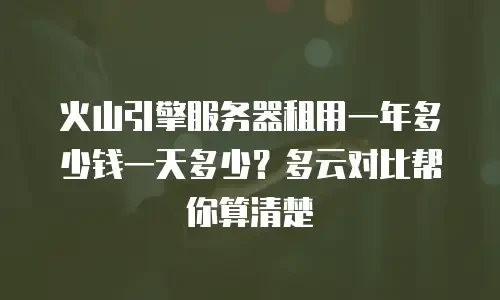 火山引擎服务器租用一年多少钱一天多少？多云对比帮你算清楚