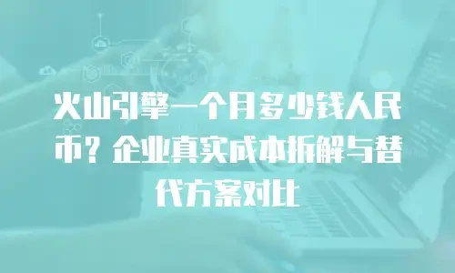火山引擎一个月多少钱人民币？企业真实成本拆解与替代方案对比