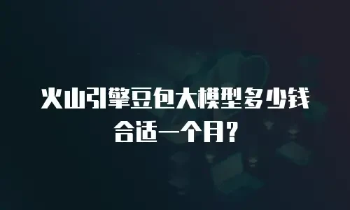 火山引擎豆包大模型多少钱合适一个月？