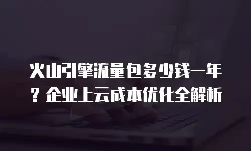 火山引擎流量包多少钱一年？企业上云成本优化全解析