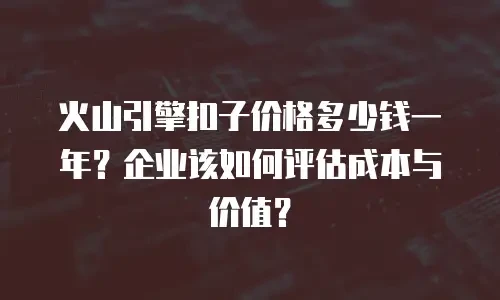 火山引擎扣子价格多少钱一年？企业该如何评估成本与价值？