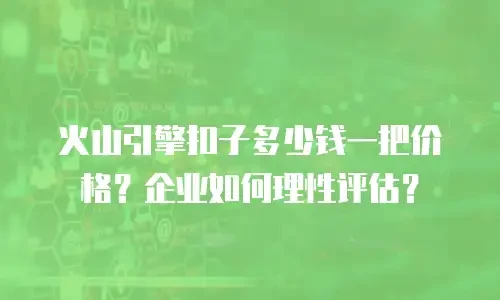 火山引擎扣子多少钱一把价格？企业如何理性评估？
