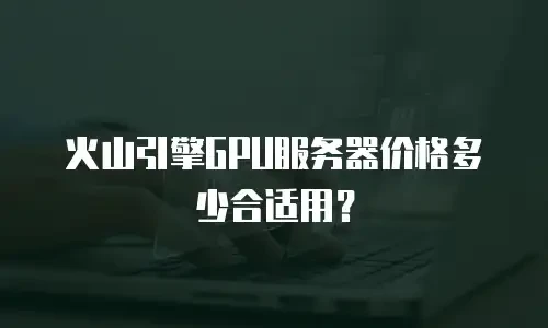 火山引擎GPU服务器价格多少合适用？