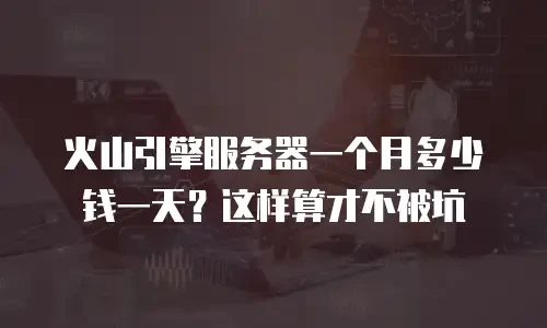火山引擎服务器一个月多少钱一天？这样算才不被坑