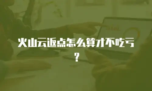 火山云返点怎么算才不吃亏？