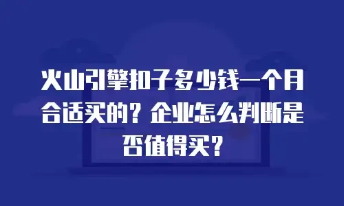 火山引擎扣子多少钱一个月合适买的？企业怎么判断是否值得买？