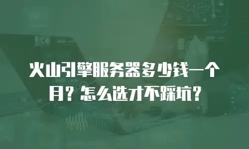 火山引擎服务器多少钱一个月？怎么选才不踩坑？