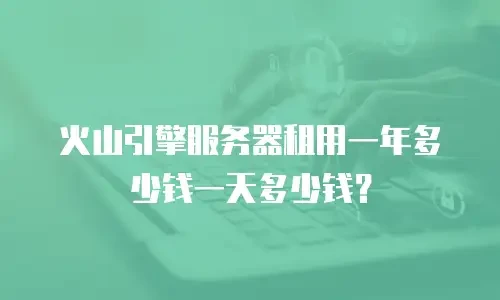火山引擎服务器租用一年多少钱一天多少钱？
