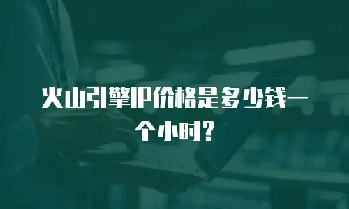 火山引擎IP价格是多少钱一个小时？