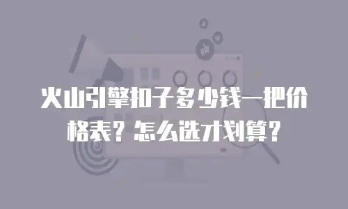 火山引擎扣子多少钱一把价格表？怎么选才划算？
