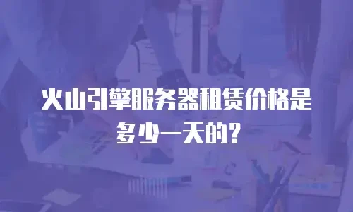 火山引擎服务器租赁价格是多少一天的？