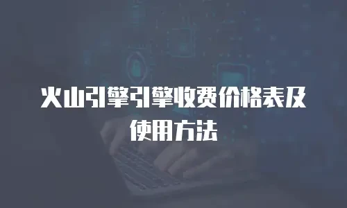 火山引擎引擎收费价格表及使用方法