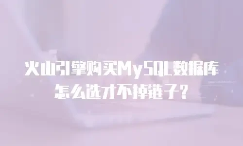 火山引擎购买MySQL数据库怎么选才不掉链子？
