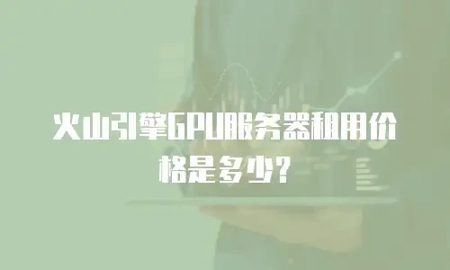 火山引擎GPU服务器租用价格是多少？