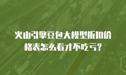 火山引擎豆包大模型折扣价格表怎么看才不吃亏？