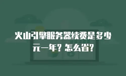 火山引擎服务器续费是多少元一年？怎么省？