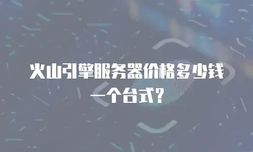 火山引擎服务器价格多少钱一个台式？