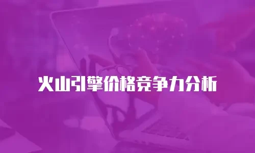火山引擎价格竞争力分析