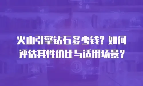 火山引擎钻石多少钱？如何评估其性价比与适用场景？