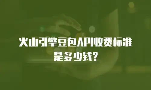 火山引擎豆包API收费标准是多少钱？